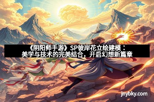 《阴阳师手游》SP彼岸花立绘建模:美学与技术的完美结合,开启幻想新篇章