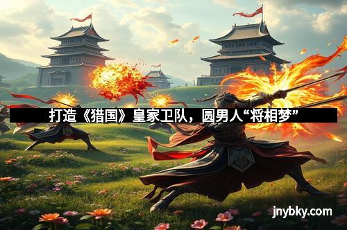 打造《猎国》皇家卫队,圆男人“将相梦”