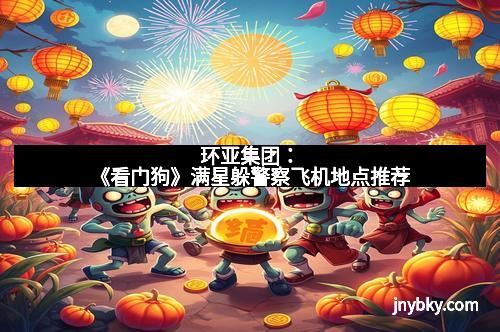 环亚集团:《看门狗》满星躲警察飞机地点推荐