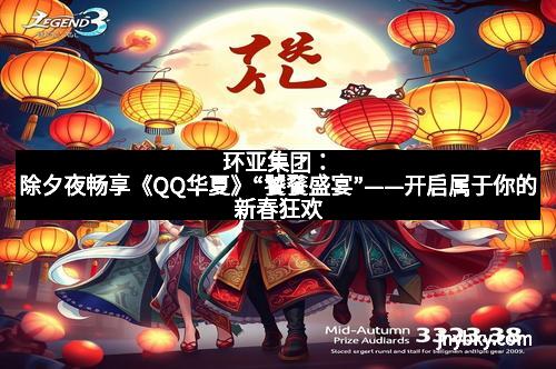 环亚集团:除夕夜畅享《QQ华夏》“饕餮盛宴”——开启属于你的新春狂欢